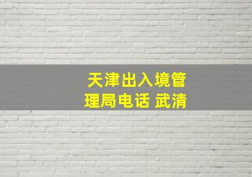 天津出入境管理局电话 武清